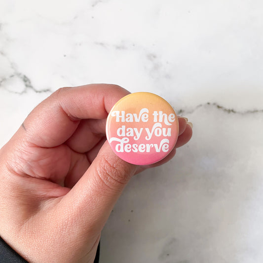 Have the Day You Deserve Button / Badge